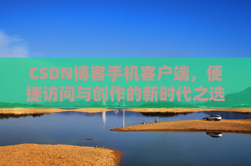 CSDN博客手机客户端，便捷访问与创作的新时代之选
