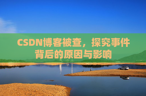 CSDN博客被查,探究事件背后的原因与影响